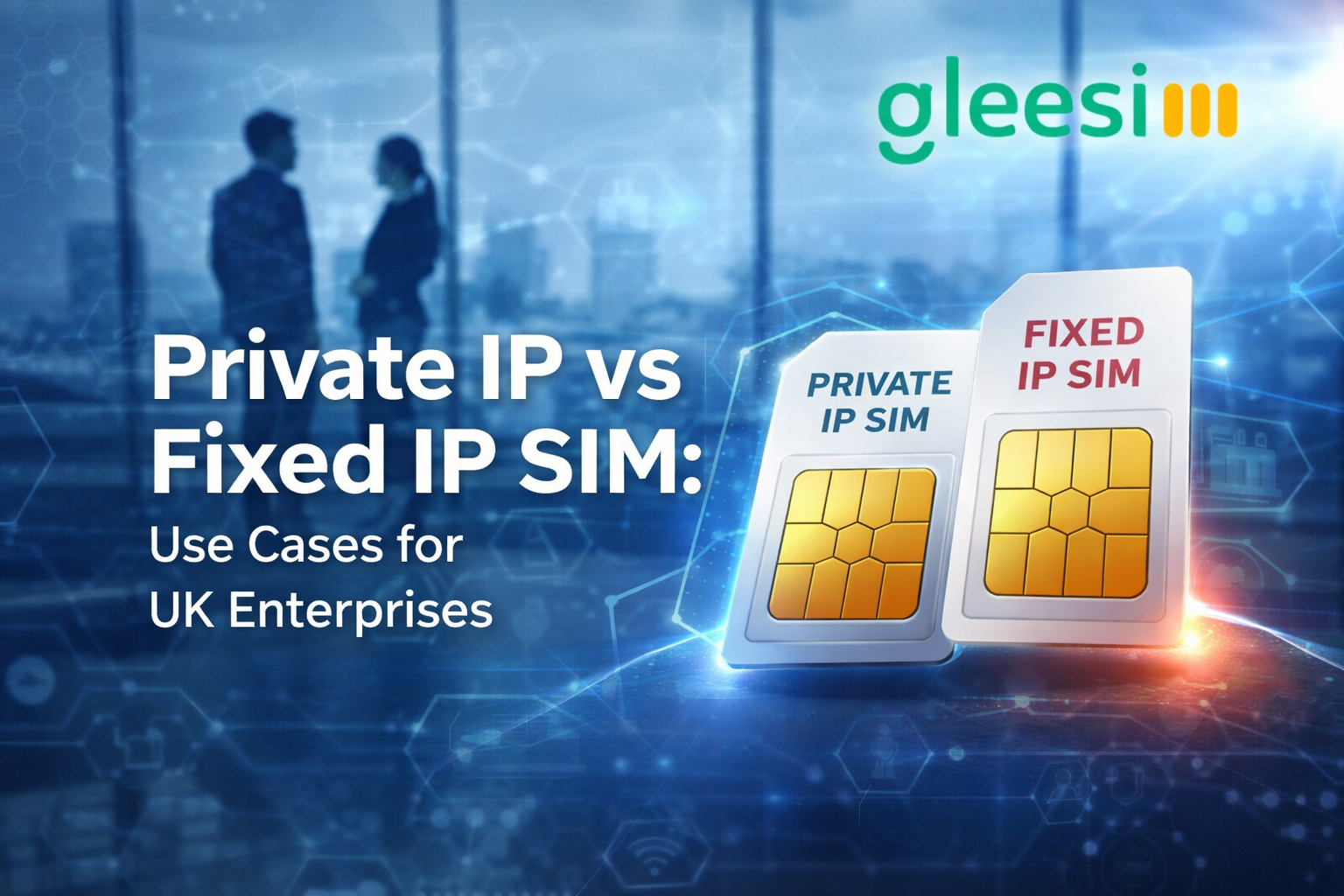 Private IP vs Fixed IP SIM: Best Use Cases for UK Enterprise Connectivity - Gleesim.co.uk